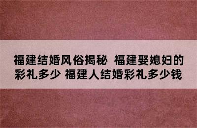 福建结婚风俗揭秘  福建娶媳妇的彩礼多少 福建人结婚彩礼多少钱